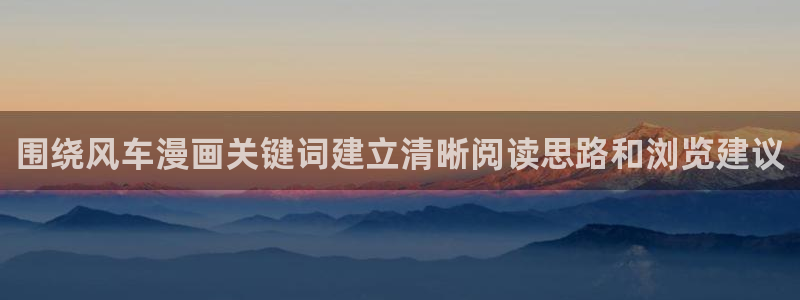 漫画免费看好看的漫画：围绕风车漫画关键词建立清晰阅读思路和浏览建议